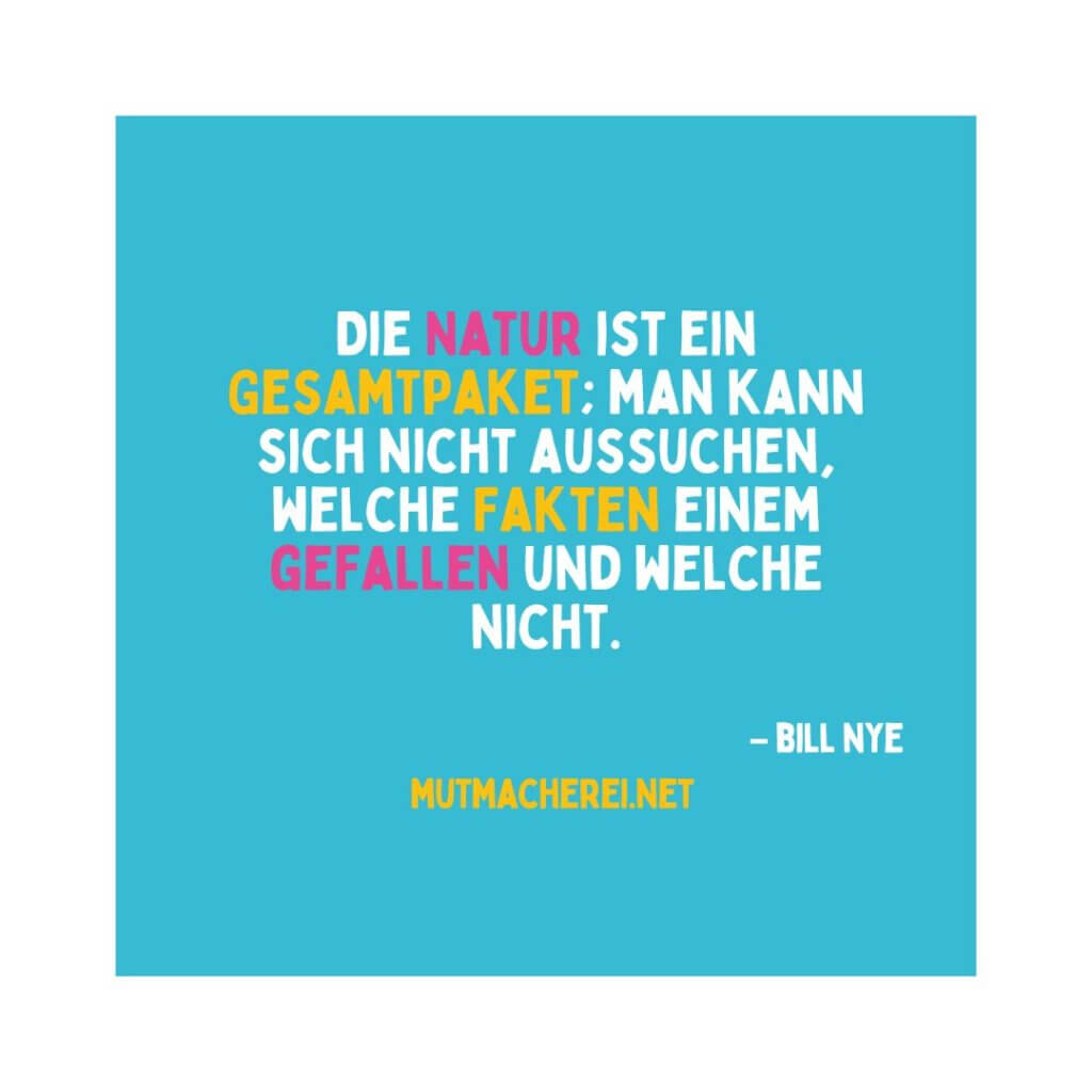 Die Natur ist ein Gesamtpaket; man kann sich nicht aussuchen, welche Fakten einem gefallen und welche nicht. Bill Nye