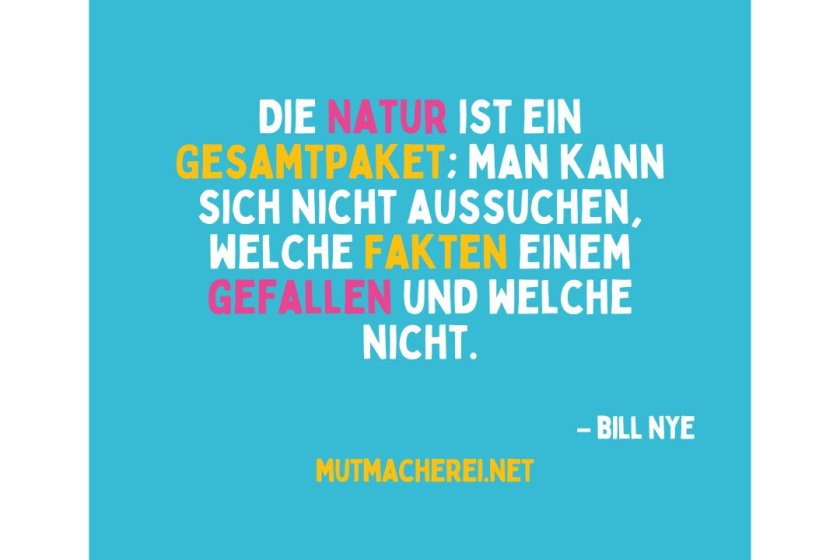 Die Natur ist ein Gesamtpaket; man kann sich nicht aussuchen, welche Fakten einem gefallen und welche nicht. Bill Nye