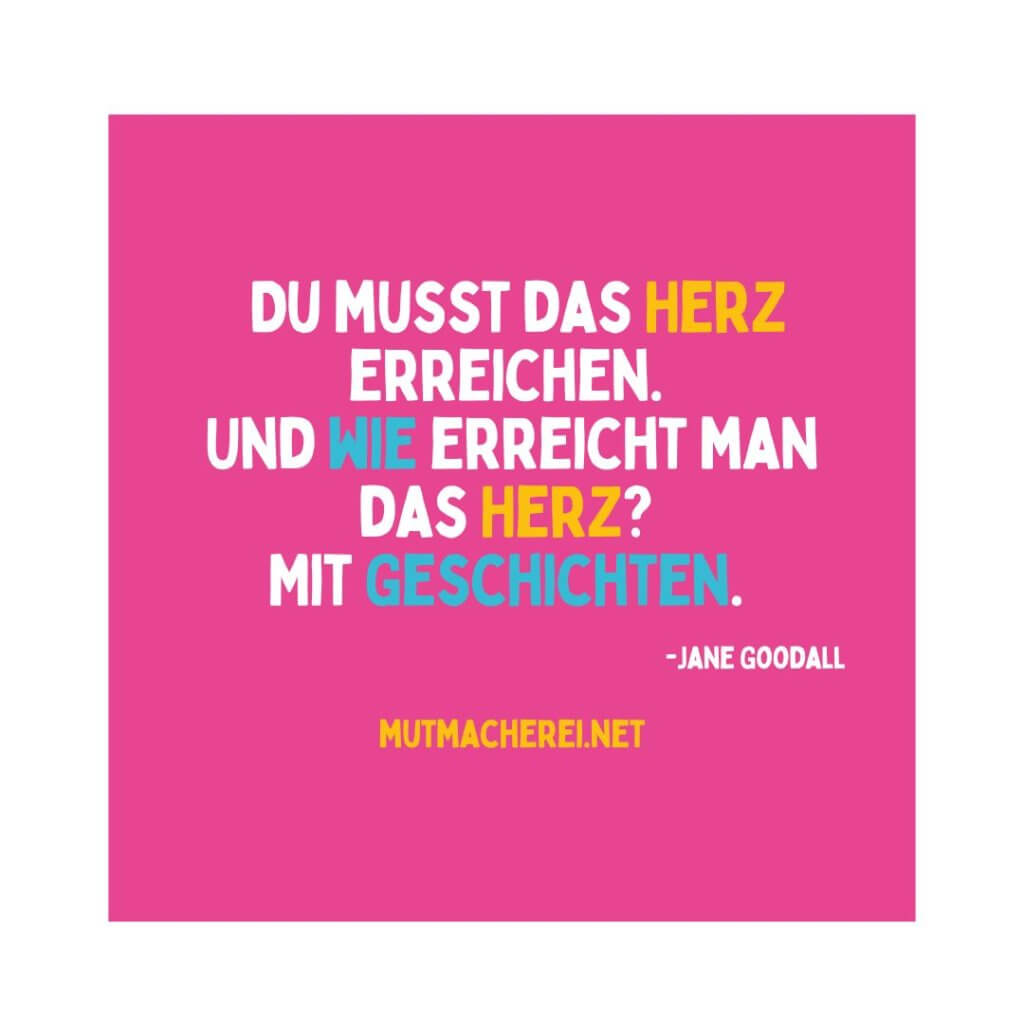 Du musst das Herz erreichen. Und wie erreicht man das Herz? Mit Geschichten. 
Jane Goodall