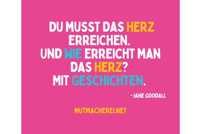 Du musst das Herz erreichen. Und wie erreicht man das Herz? Mit Geschichten. Jane Goodall